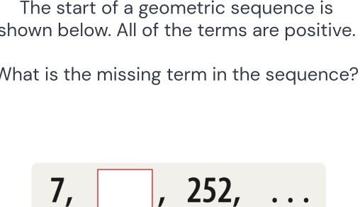 The start of a geometric sequence is 
shown below. All of the terms are positive. 
What is the missing term in the sequence?
1 □ |,252, (-3,4)
□ 