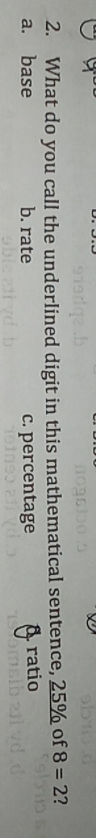 What do you call the underlined digit in this mathematical sentence, 25% of 8=2 2
a. base b. rate c. percentage a ratio