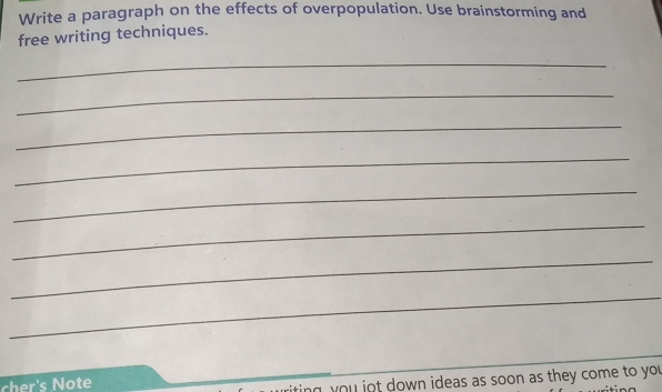 Write a paragraph on the effects of overpopulation. Use brainstorming and 
free writing techniques. 
_ 
_ 
_ 
_ 
_ 
_ 
_ 
_ 
_ 
cher's Note 
_ting you jot down ideas as soon as they come to you