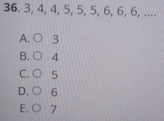 36. 3, 4, 4, 5, 5, 5, 6, 6, 6, ....
A. 3
B. 4
C. 5
D. 6
E. O 7