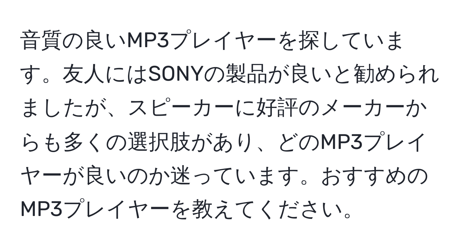 音質の良いMP3プレイヤーを探しています。友人にはSONYの製品が良いと勧められましたが、スピーカーに好評のメーカーからも多くの選択肢があり、どのMP3プレイヤーが良いのか迷っています。おすすめのMP3プレイヤーを教えてください。