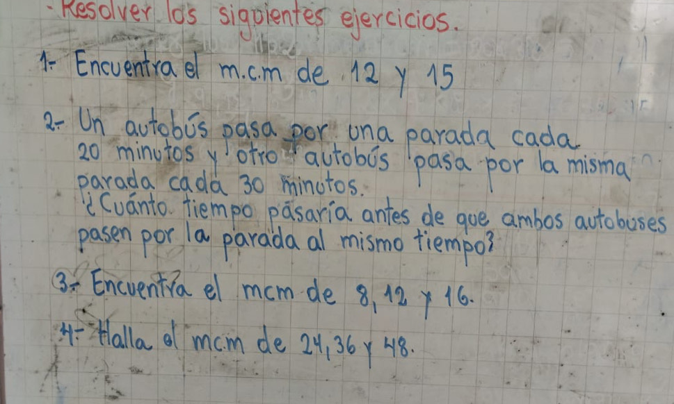 Resolver lo's sigolentes ejercicios. 
1 Encventrael m. cm de. 12 y 15
2- Un autobis pasa por ona parada cada
20 minutos yofro autobis pasa por a misma 
parada cada 30 minutos. 
Cuanto tiempo pasaria antes de gue ambos autoboses 
pasen por la parada al mismo tiempo? 
3 Encventia el mom de 8, 12 y 16. 
H:Halla df mam de 24, 36y 48.