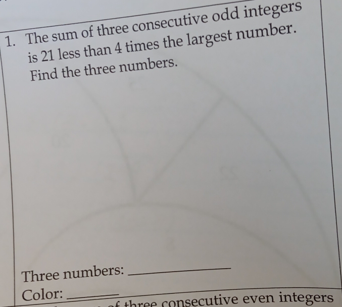 The sum of three consecutive odd integers 
is 21 less than 4 times the largest number. 
Find the three numbers. 
Three numbers:_ 
Color:_ 
h secutive even integers