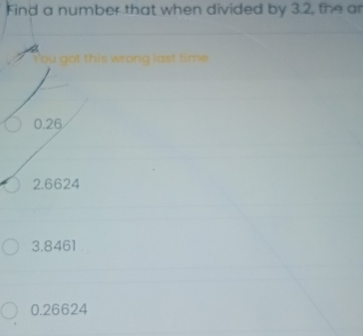 Find a number that when divided by 3.2, the an
You got this wrong last time
0.26
2.6624
3.8461.
0.26624