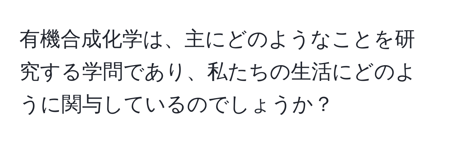 有機合成化学は、主にどのようなことを研究する学問であり、私たちの生活にどのように関与しているのでしょうか？