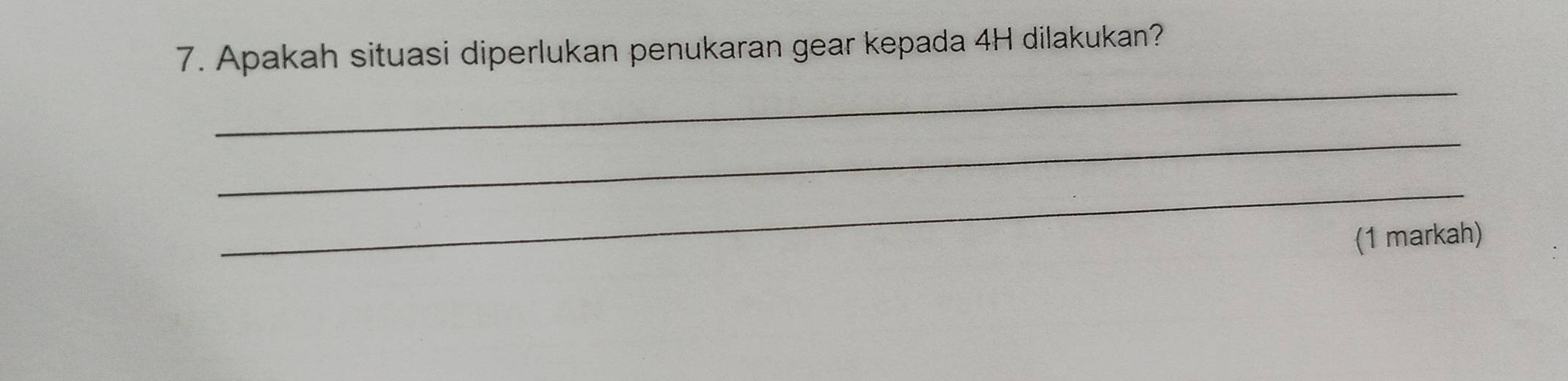 Apakah situasi diperlukan penukaran gear kepada 4H dilakukan? 
_ 
_ 
_ 
(1 markah)