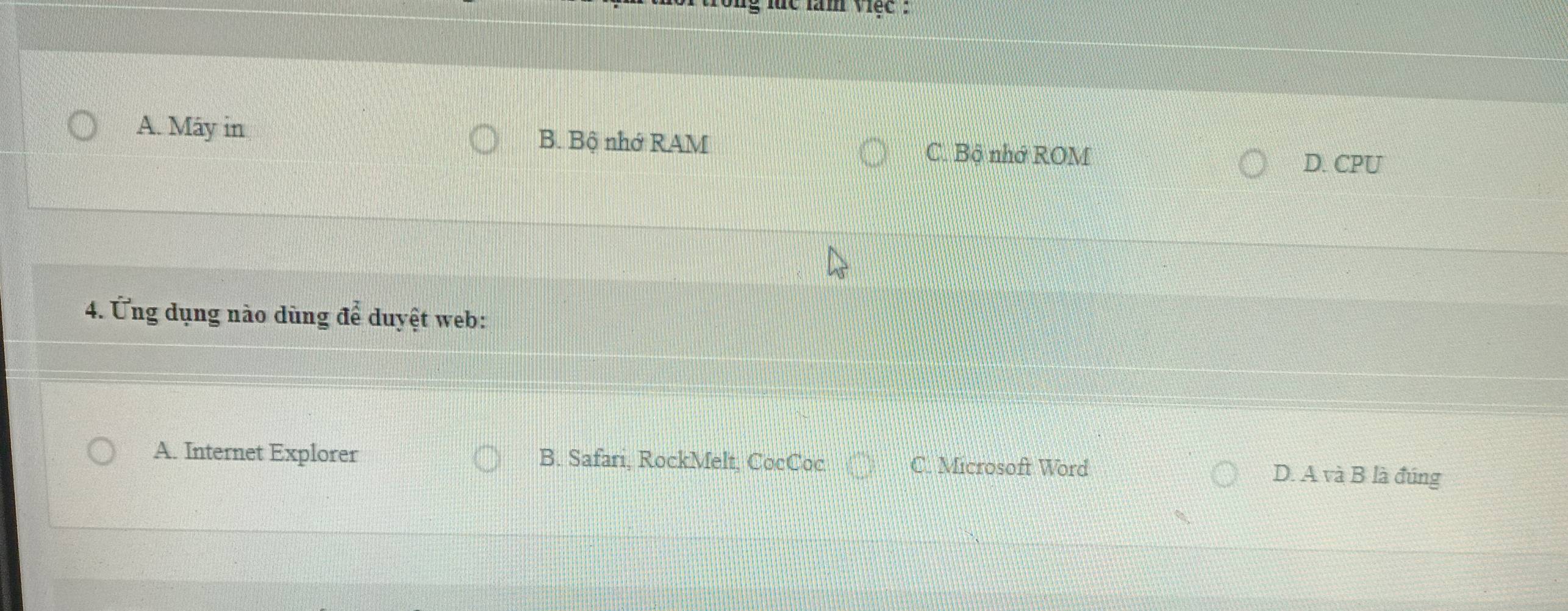 lắc làm việc :
A. May in B. Bộ nhớ RAM
C. Bộ nhớ ROM D. CPU
4. ng dụng nào ùng 7widehat o° duyệt web:
A. Internet Explorer B. Safari, RockMelt, CocCoc C. Microsoft Word
D. A và B là đúng