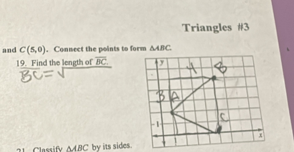 Triangles #3 
and C(5,0). Connect the points to form △ ABC. 
19. Find the length of overline BC. 
21 Classify △ ABC by its sides.