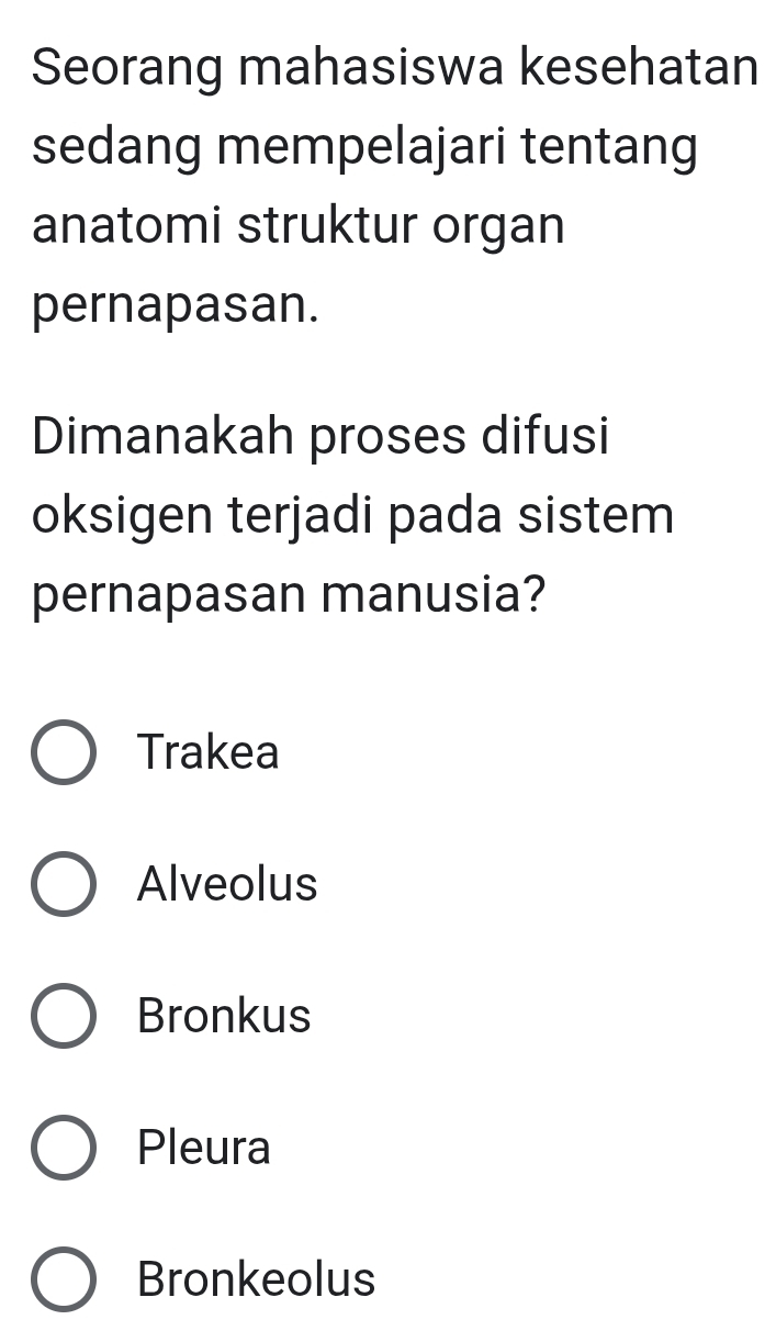 Seorang mahasiswa kesehatan
sedang mempelajari tentang
anatomi struktur organ
pernapasan.
Dimanakah proses difusi
oksigen terjadi pada sistem
pernapasan manusia?
Trakea
Alveolus
Bronkus
Pleura
Bronkeolus