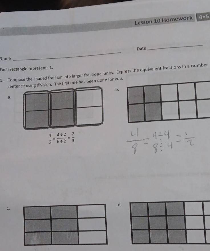 Lesson 10 Homework 4· 5 
Date 
_ 
Name 
_ 
Each rectangle represents 1. 
1. Compose the shaded fraction into larger fractional units. Express the equivalent fractions in a number 
sension. The first one has been done for you. 
b. 
a.
 4/6 = (4/ 2)/6/ 2 = 2/3 
d. 
C.