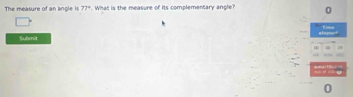 The measure of an angle is 77°. What is the measure of its complementary angle? 
0 
1 k Time 
elapsed 
Submit 
00 00 29 
Ds 
SmartSce== 
out of 100