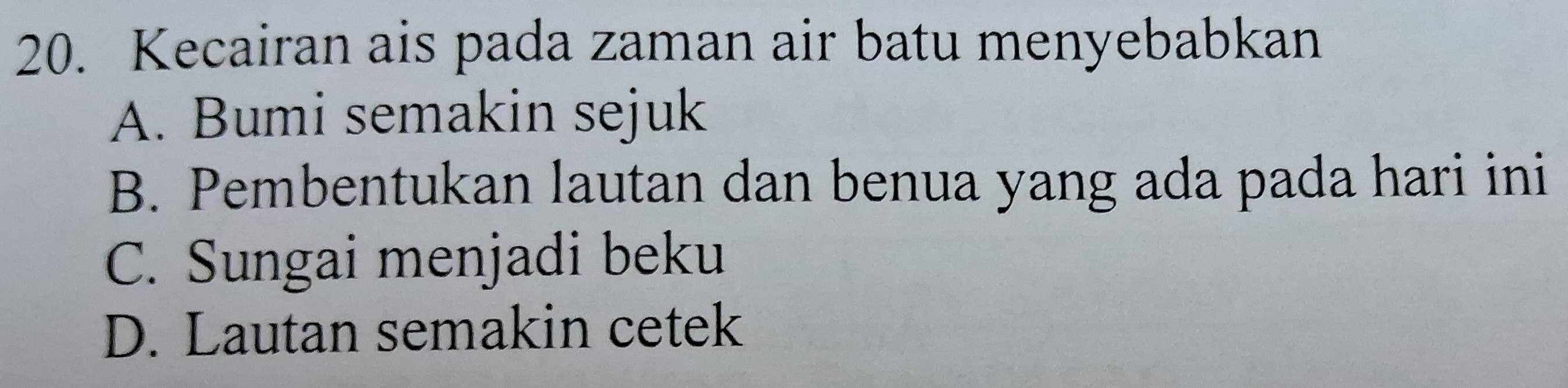 Kecairan ais pada zaman air batu menyebabkan
A. Bumi semakin sejuk
B. Pembentukan lautan dan benua yang ada pada hari ini
C. Sungai menjadi beku
D. Lautan semakin cetek