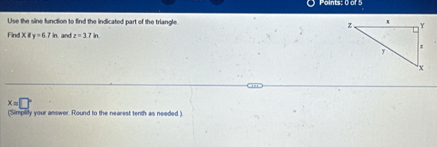 Use the sine function to find the indicated part of the triangle. 
Find X if y=6.7in and z=3.7in.
xapprox □°
(Simplify your answer. Round to the nearest tenth as needed.).