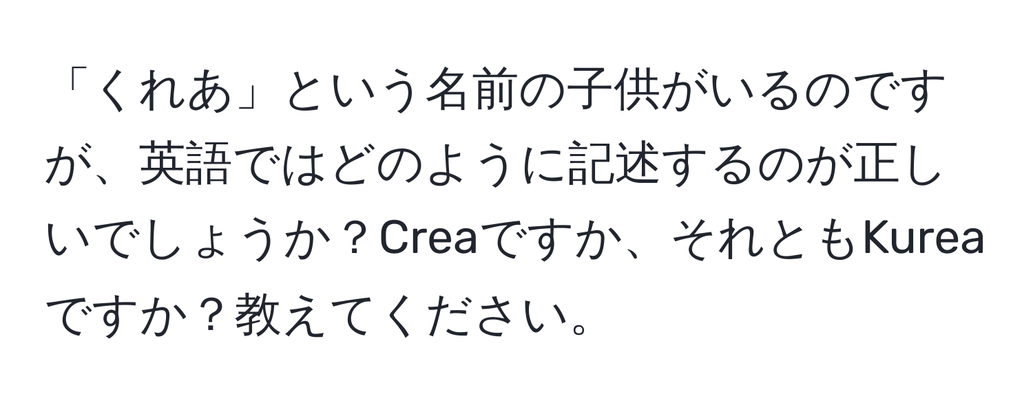 「くれあ」という名前の子供がいるのですが、英語ではどのように記述するのが正しいでしょうか？Creaですか、それともKureaですか？教えてください。