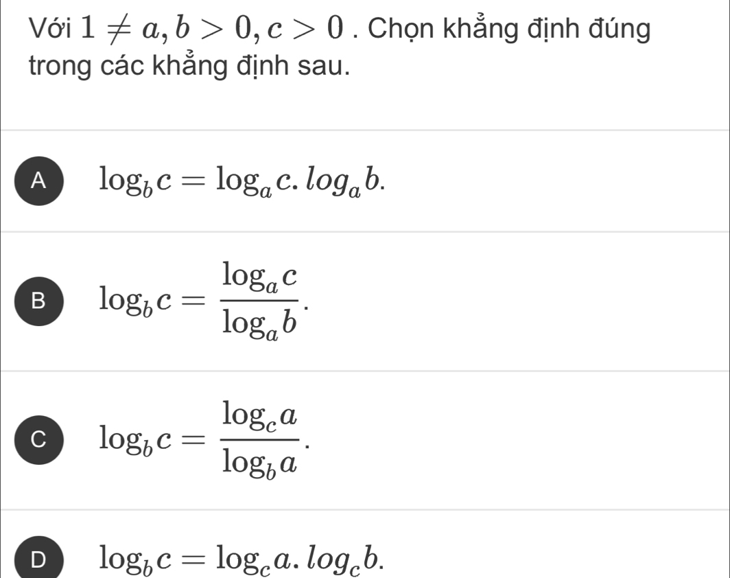 Với 1!= a, b>0, c>0. Chọn khẳng định đúng
trong các khẳng định sau.
A log _bc=log _ac.log _ab.
B log _bc=frac log _aclog _ab.
C log _bc=frac log _calog _ba.
D log _bc=log _ca.log _cb.