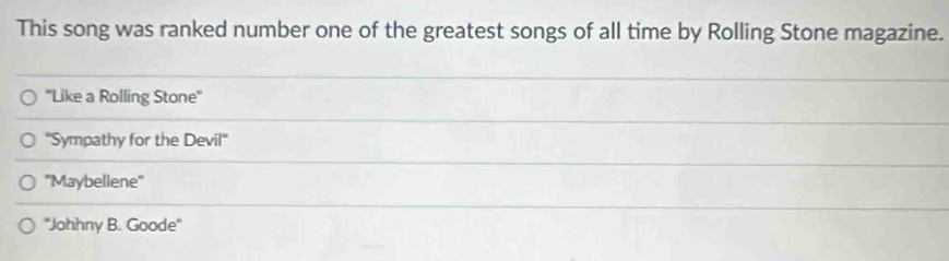 This song was ranked number one of the greatest songs of all time by Rolling Stone magazine.
''Like a Rolling Stone''
''Sympathy for the Devil''
''Maybellene''
''Johhny B. Goode''