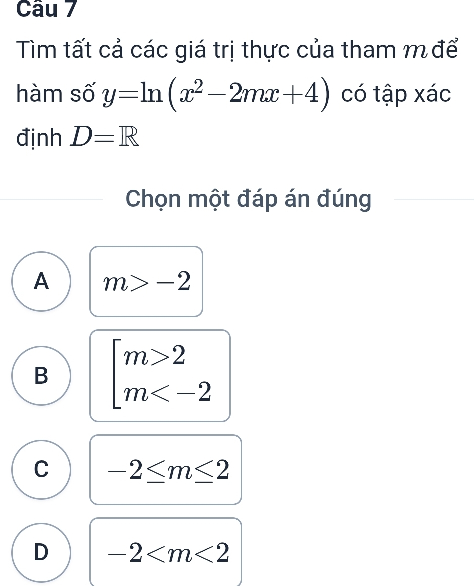 Tìm tất cả các giá trị thực của tham m để
hàm số y=ln (x^2-2mx+4) có tập xác
định D=R
Chọn một đáp án đúng
A m>-2
B
beginarrayl m>2 m
C
-2≤ m≤ 2
D
-2