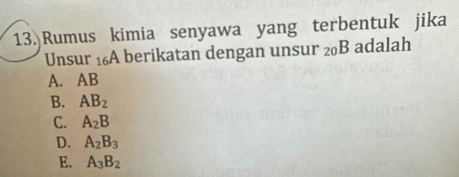 13.)Rumus kimia senyawa yang terbentuk jika
Unsur 16A berikatan dengan unsur 20B adalah
A. AB
B. AB_2
C. A_2B
D. A_2B_3
E. A_3B_2