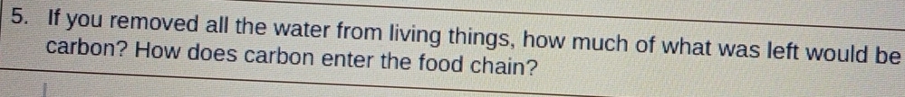 If you removed all the water from living things, how much of what was left would be 
carbon? How does carbon enter the food chain?