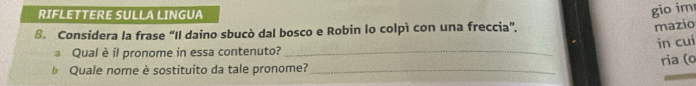 RIFLETTERE SULLA LINGUA 
gio im 
8. Considera la frase “Il daino sbucò dal bosco e Robin lo colpì con una freccia”. 
mazio 
in cui 
Qual è il pronome in essa contenuto?_ 
* Quale nome è sostituito da tale pronome? _ria (o