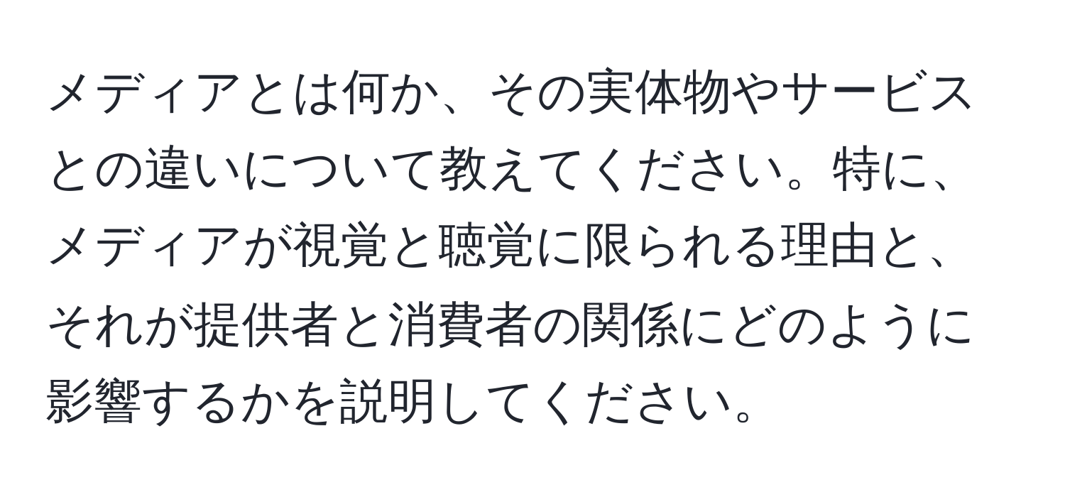 メディアとは何か、その実体物やサービスとの違いについて教えてください。特に、メディアが視覚と聴覚に限られる理由と、それが提供者と消費者の関係にどのように影響するかを説明してください。