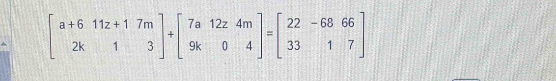 beginbmatrix a+6&11z+1&7m 2k&1&3endbmatrix +beginbmatrix 7a&12z&4m 9k&0&4endbmatrix =beginbmatrix 22&-68&66 33&1&7endbmatrix