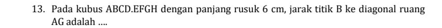 Pada kubus ABCD. EFGH dengan panjang rusuk 6 cm, jarak titik B ke diagonal ruang
AG adalah ....