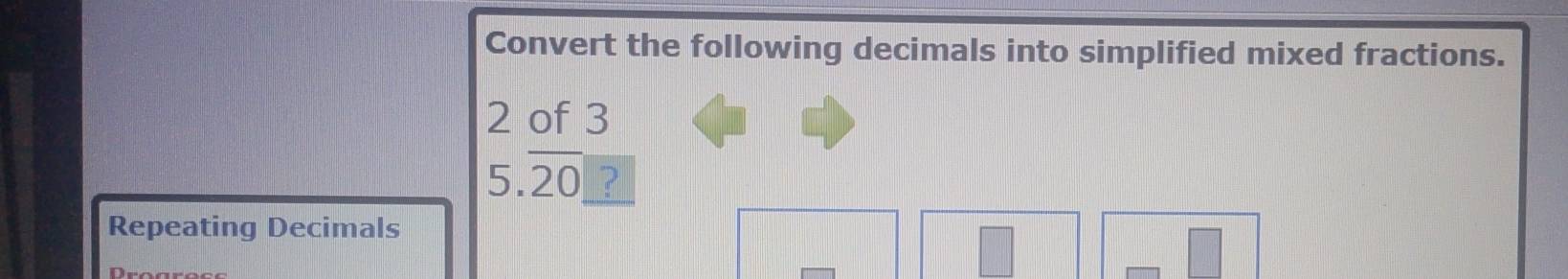 Convert the following decimals into simplified mixed fractions.
2 of 3
5.20 ? 
Repeating Decimals