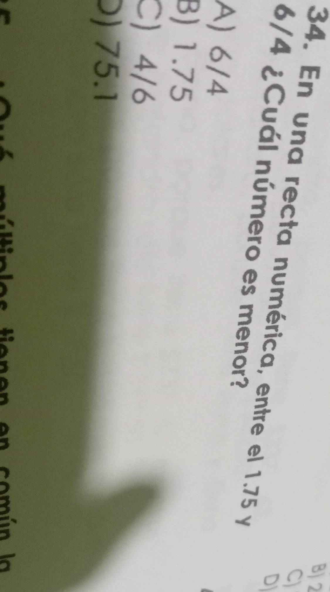 2
C)
34. En una recta numérica, entre el 1.75 y
D
6/4 ¿Cuál número es menor?
A) 6/4
B) 1.75
C) 4/6
D) 75.1
tienen en común la