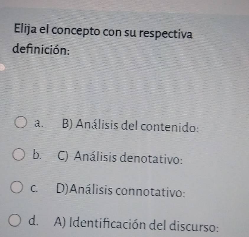 Elija el concepto con su respectiva
definición:
a. B) Análisis del contenido:
b. C) Análisis denotativo:
C. D)Análisis connotativo:
d. A) Identificación del discurso: