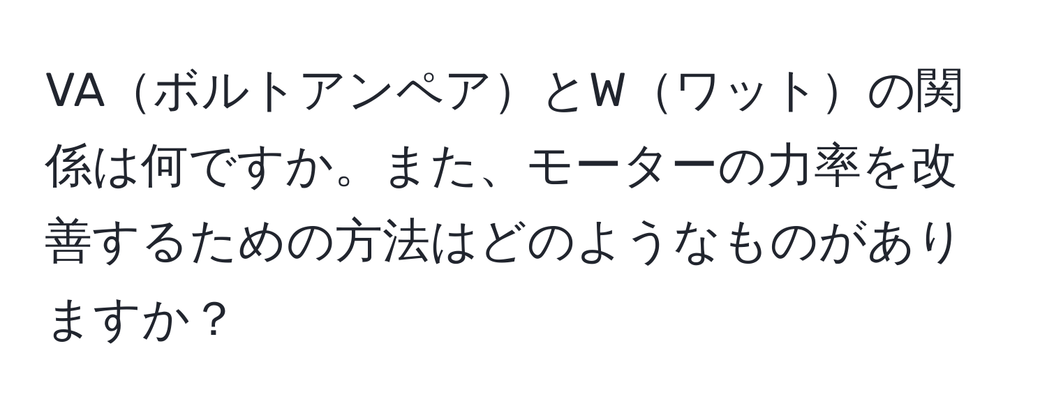 VAボルトアンペアとWワットの関係は何ですか。また、モーターの力率を改善するための方法はどのようなものがありますか？