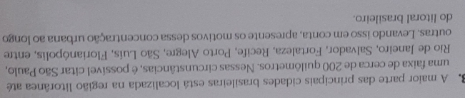 A maior parte das principais cidades brasileiras está localizada na região litorânea até 
uma faixa de cerca de 200 quilômetros. Nessas circunstâncias, é possível citar São Paulo, 
Rio de Janeiro, Salvador, Fortaleza, Recife, Porto Alegre, São Luís, Florianópolis, entre 
outras. Levando isso em conta, apresente os motivos dessa concentração urbana ao longo 
do litoral brasileiro.