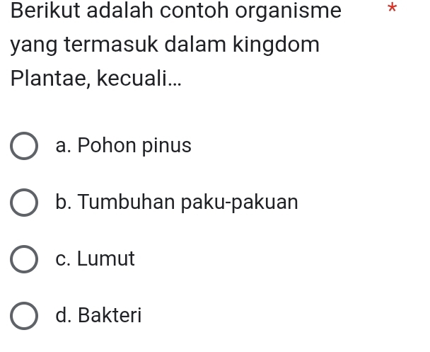 Berikut adalah contoh organisme *
yang termasuk dalam kingdom
Plantae, kecuali...
a. Pohon pinus
b. Tumbuhan paku-pakuan
c. Lumut
d. Bakteri