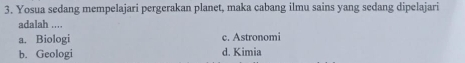 Yosua sedang mempelajari pergerakan planet, maka cabang ilmu sains yang sedang dipelajari
adalah ....
a. Biologi c. Astronomi
b. Geologi d. Kimia