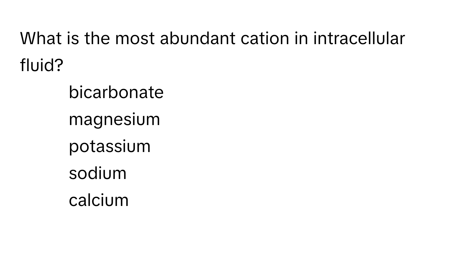 What is the most abundant cation in intracellular fluid?

- bicarbonate
- magnesium
- potassium
- sodium
- calcium