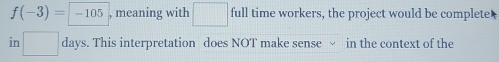 f(-3)=-105 , meaning with □  full time workers, the project would be complete 
in° days. This interpretation does NOT make sense in the context of the