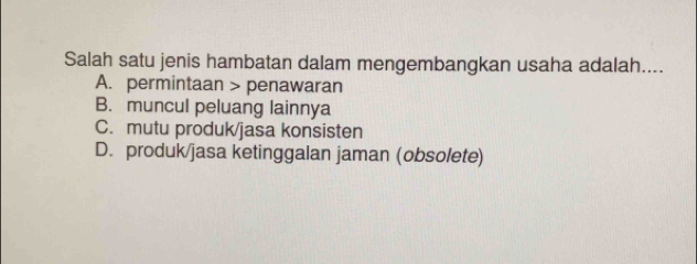 Salah satu jenis hambatan dalam mengembangkan usaha adalah....
A. permintaan > penawaran
B. muncul peluang lainnya
C. mutu produk/jasa konsisten
D. produk/jasa ketinggalan jaman (obsolete)