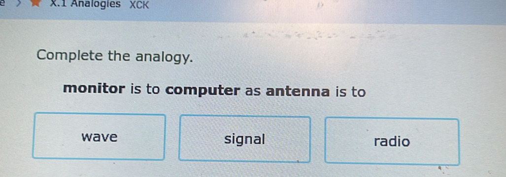 Analogies XCK
Complete the analogy.
monitor is to computer as antenna is to
wave signal radio