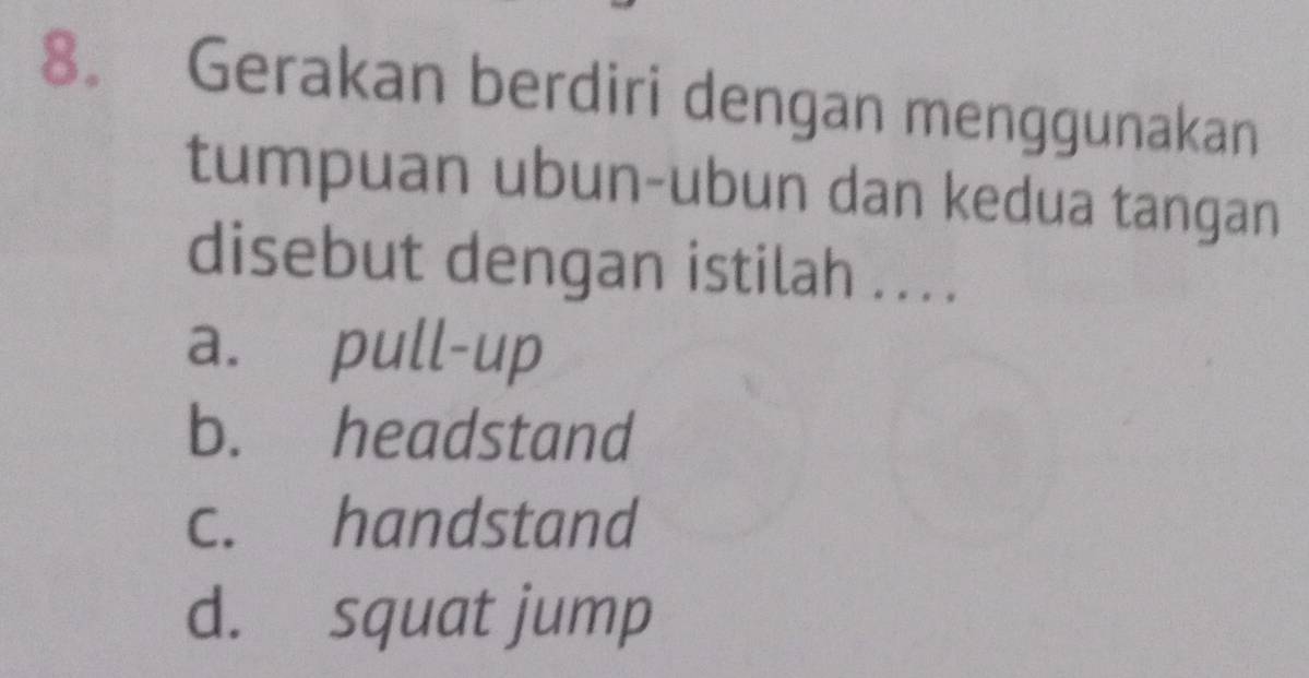 Gerakan berdiri dengan menggunakan
tumpuan ubun-ubun dan kedua tangan
disebut dengan istilah .. . .
a. pull-up
b. headstand
c. handstand
d. squat jump