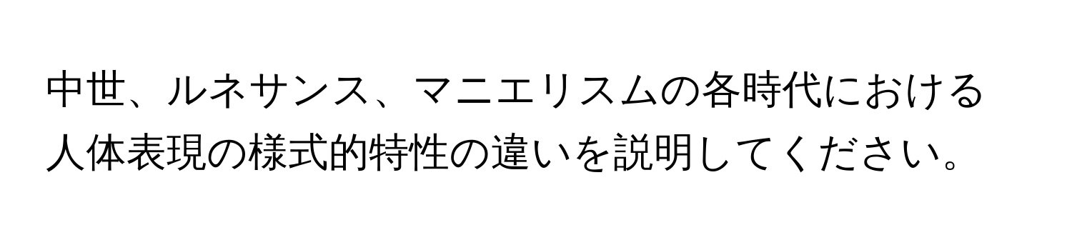 中世、ルネサンス、マニエリスムの各時代における人体表現の様式的特性の違いを説明してください。