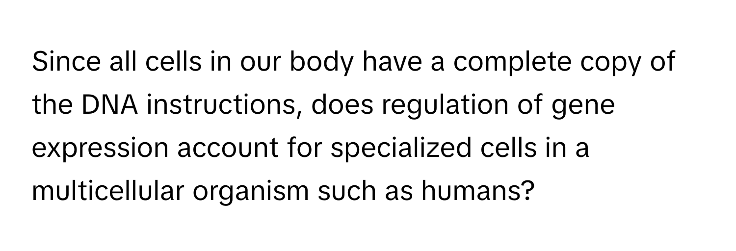 Since all cells in our body have a complete copy of the DNA instructions, does regulation of gene expression account for specialized cells in a multicellular organism such as humans?