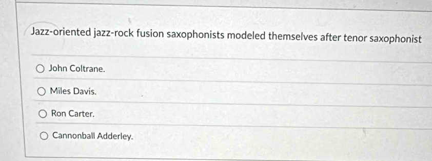 Jazz-oriented jazz-rock fusion saxophonists modeled themselves after tenor saxophonist
John Coltrane.
Miles Davis.
Ron Carter.
Cannonball Adderley.