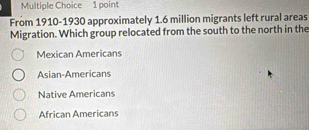 From 1910-1930 approximately 1.6 million migrants left rural areas
Migration. Which group relocated from the south to the north in the
Mexican Americans
Asian-Americans
Native Americans
African Americans