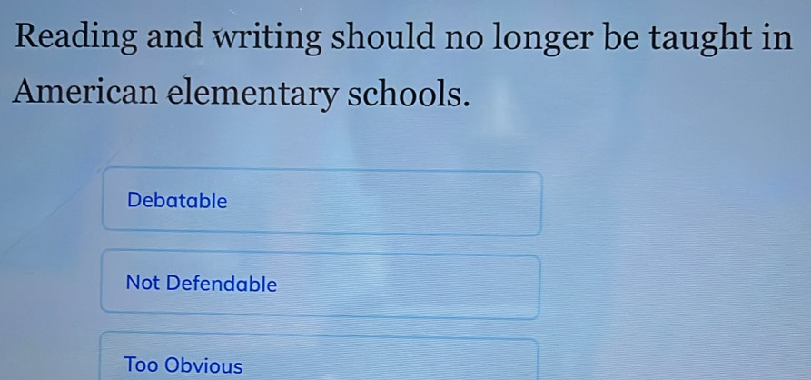 Reading and writing should no longer be taught in
American elementary schools.
Debatable
Not Defendable
Too Obvious