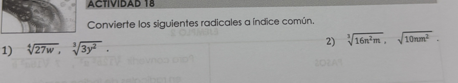 ACTIVIDAD 18 
Convierte los siguientes radicales a índice común. 
2) sqrt[3](16n^2m), sqrt(10nm^2). 
1) sqrt[4](27w), sqrt[3](3y^2).