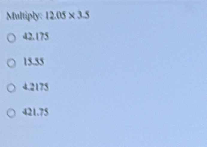 Multiply: 12.05* 3.5
42.175
15.55
4.2175
421.75