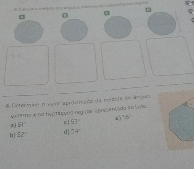 Calcule a medida dos ângulos internos de cada polígono regular
_
_
_
_
4. Determine o valor aproximado da medida do ângulo
externo x no heptágono regular apresentado ao lado.
e) 55°
C )
a) 51° 53°
b) 52°
d) 54°