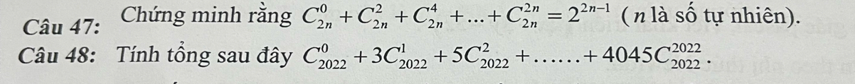 Chứng minh rằng C_(2n)^0+C_(2n)^2+C_(2n)^4+...+C_(2n)^(2n)=2^(2n-1) ( n là số tự nhiên). 
Câu 48: Tính tổng sau đây C_(2022)^0+3C_(2022)^1+5C_(2022)^2+......+4045C_(2022)^(2022).