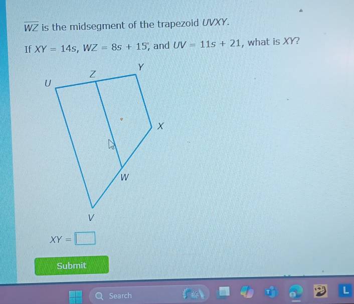 overline WZ is the midsegment of the trapezoid UVXY. 
If XY=14s, WZ=8s+15 , and UV=11s+21 , what is XY?
XY=□
Submit 
Search