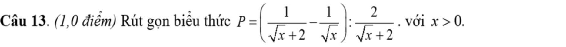 (1,0 điểm) Rút gọn biểu thức P=( 1/sqrt(x)+2 - 1/sqrt(x) ): 2/sqrt(x)+2 . với x>0.